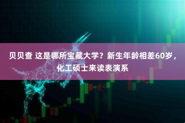 贝贝查 这是哪所宝藏大学？新生年龄相差60岁，化工硕士来读表演系