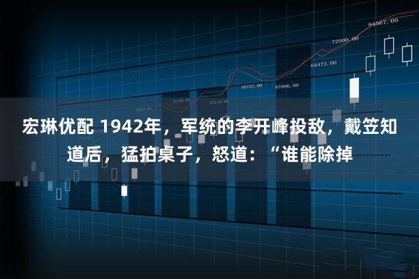 宏琳优配 1942年，军统的李开峰投敌，戴笠知道后，猛拍桌子，怒道：“谁能除掉