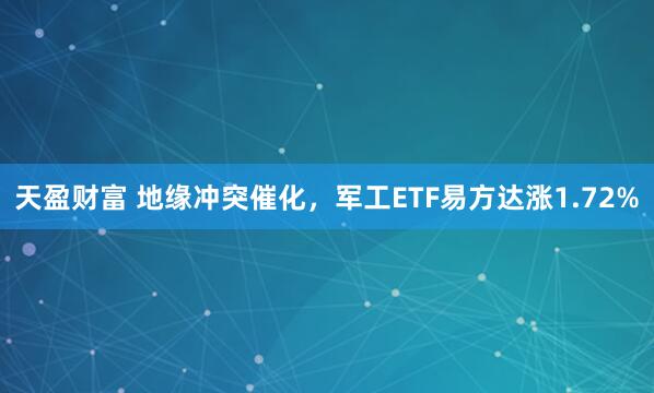 天盈财富 地缘冲突催化，军工ETF易方达涨1.72%