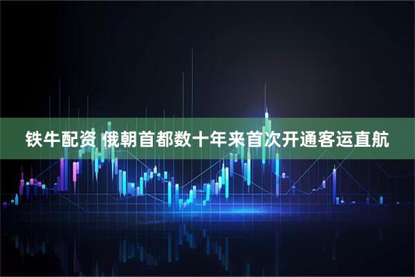 铁牛配资 俄朝首都数十年来首次开通客运直航