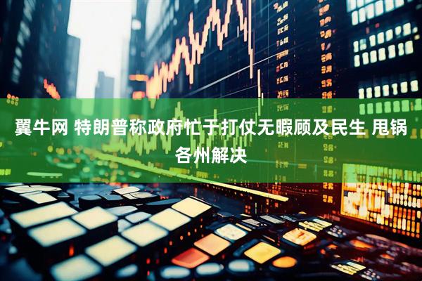 翼牛网 特朗普称政府忙于打仗无暇顾及民生 甩锅各州解决