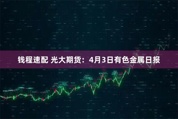 钱程速配 光大期货：4月3日有色金属日报