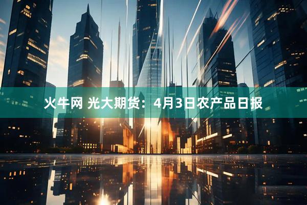 火牛网 光大期货：4月3日农产品日报