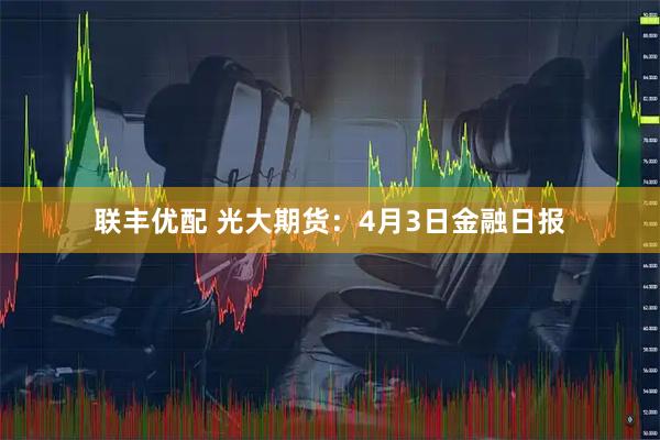 联丰优配 光大期货：4月3日金融日报