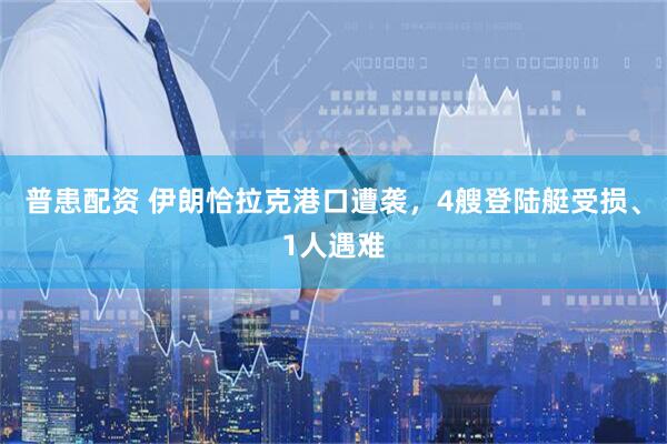 普患配资 伊朗恰拉克港口遭袭，4艘登陆艇受损、1人遇难