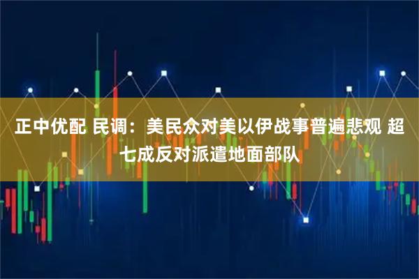 正中优配 民调：美民众对美以伊战事普遍悲观 超七成反对派遣地面部队