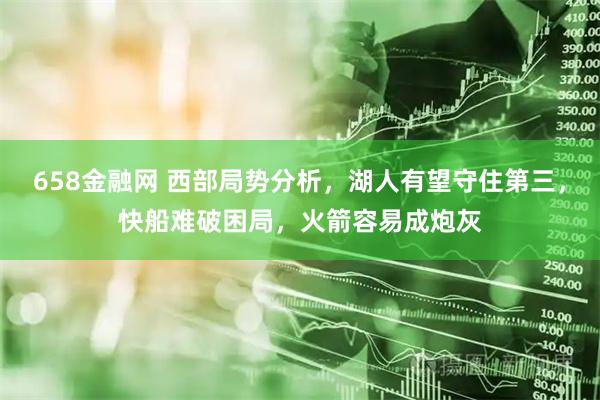 658金融网 西部局势分析，湖人有望守住第三，快船难破困局，火箭容易成炮灰