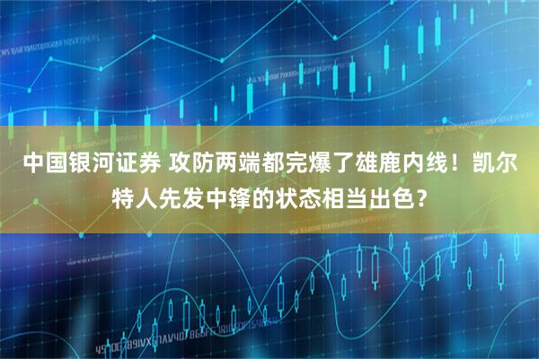 中国银河证券 攻防两端都完爆了雄鹿内线！凯尔特人先发中锋的状态相当出色？