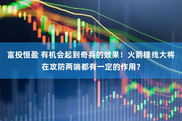 富投恒盈 有机会起到奇兵的效果！火箭锋线大将在攻防两端都有一定的作用？