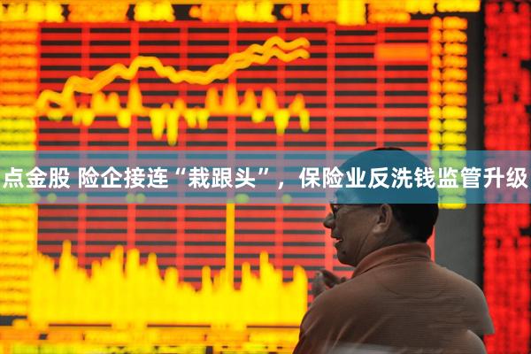 点金股 险企接连“栽跟头”，保险业反洗钱监管升级