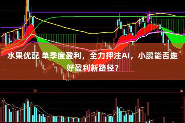 水果优配 单季度盈利，全力押注AI，小鹏能否走好盈利新路径？