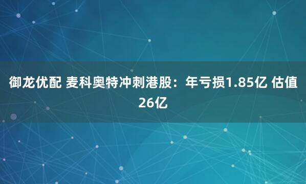 御龙优配 麦科奥特冲刺港股：年亏损1.85亿 估值26亿