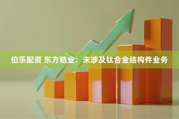 伯乐配资 东方锆业：未涉及钛合金结构件业务