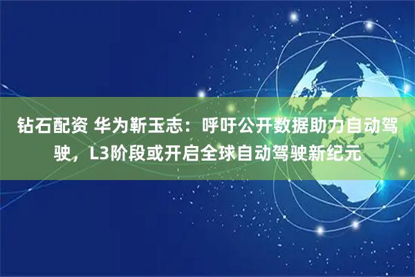 钻石配资 华为靳玉志：呼吁公开数据助力自动驾驶，L3阶段或开启全球自动驾驶新纪元