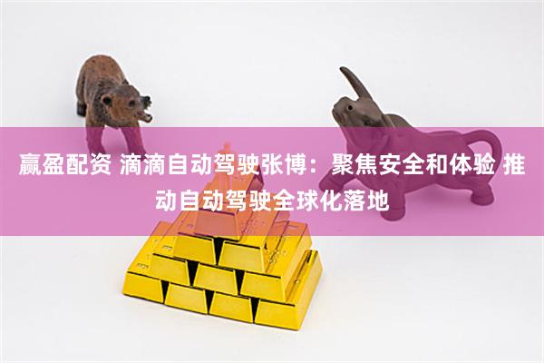 赢盈配资 滴滴自动驾驶张博：聚焦安全和体验 推动自动驾驶全球化落地
