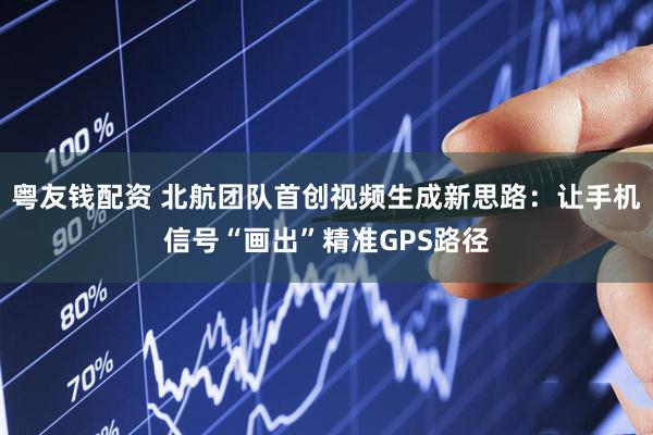 粤友钱配资 北航团队首创视频生成新思路：让手机信号“画出”精准GPS路径