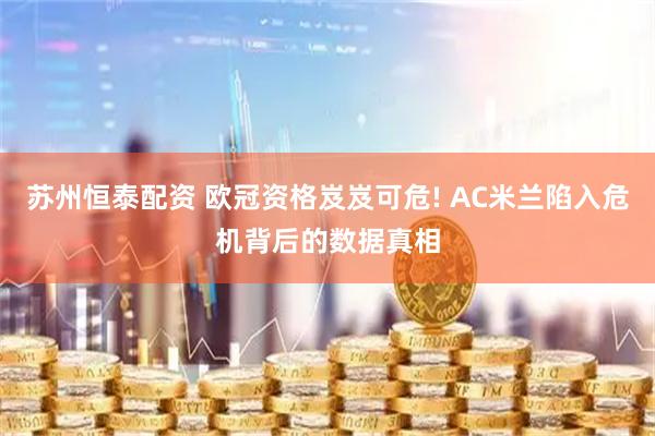 苏州恒泰配资 欧冠资格岌岌可危! AC米兰陷入危机背后的数据真相