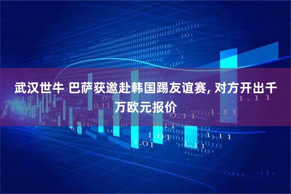 武汉世牛 巴萨获邀赴韩国踢友谊赛, 对方开出千万欧元报价