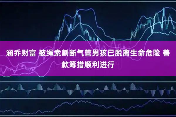 涵乔财富 被绳索割断气管男孩已脱离生命危险 善款筹措顺利进行
