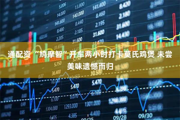 通配资 “鸠摩智”开车两小时打卡莫氏鸡煲 未尝美味遗憾而归