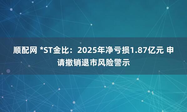 顺配网 *ST金比：2025年净亏损1.87亿元 申请撤销退市风险警示