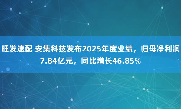 旺发速配 安集科技发布2025年度业绩，归母净利润7.84亿元，同比增长46.85%